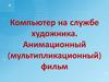 Компьютер на службе художника. Анимационный (мультипликационный) фильм