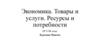Экономика. Товары и услуги. Ресурсы и потребности. 9 класс