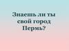 Знаешь ли ты свой город Пермь?