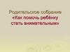Родительское собрание. Как помочь ребёнку стать внимательным