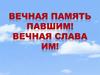 Вечная память павшим! Вечная слава им!