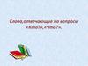 Слова,отвечающие на вопросы «Кто?»,«Что?»