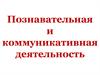 Познавательная и коммуникативная деятельность