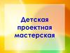 Детская проектная мастерская