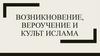 Возникновение, вероучение и культ ислама