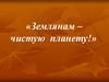 Землянам - чистую планету!