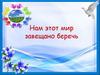 Нам этот мир завещано беречь