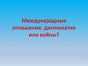 Международные отношения: дипломатия или войны?