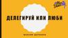 Делегируй или люби