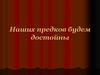 Наших предков будем достойны
