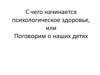 С чего начинается психологическое здоровье, или Поговорим о наших детях