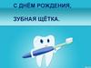 С Днём рождения, зубная щётка