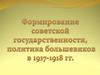 Формирование советской государственности, политика большевиков в 1917-1918 годах