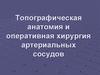Топографическая анатомия и оперативная хирургия артериальных сосудов. (Лекция 16)
