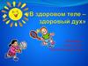 Здоровый образ жизни. В здоровом теле - здоровый дух