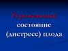 Угрожающее состояние (дистресс) плода