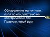 Обнаружение магнитного поля по его действию на электрический ток. Правило левой руки