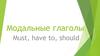 Модальные глаголы Must, have to, should