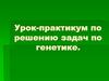Урок-практикум по решению задач по генетике