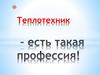 Теплотехник- есть такая профессия