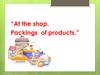 At the shop. Packings of products