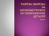 Разрезы (вырезы) на аксонометрических изображениях деталей. 8 класс