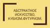Абстрактное искусство, кубизм, футуризм