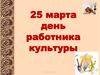 25 марта - день работника культуры
