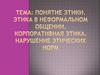Понятие этики. Этика в неформальном общении. Корпоративная этика. Нарушение этических норм