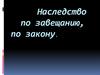 Наследство по завещанию, по закону