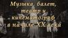 Музыка, балет, театр и кинематограф в начале ХХ века