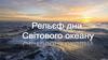 Рельєф дна Світового океану