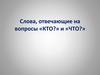 Слова, отвечающие на вопросы «КТО?» и «ЧТО?»