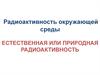 Радиоактивность окружающей среды. Естественная, или природная радиоактивность